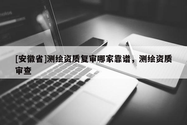 [安徽省]測(cè)繪資質(zhì)復(fù)審哪家靠譜，測(cè)繪資質(zhì)審查