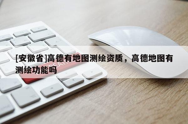 [安徽省]高德有地圖測繪資質(zhì)，高德地圖有測繪功能嗎