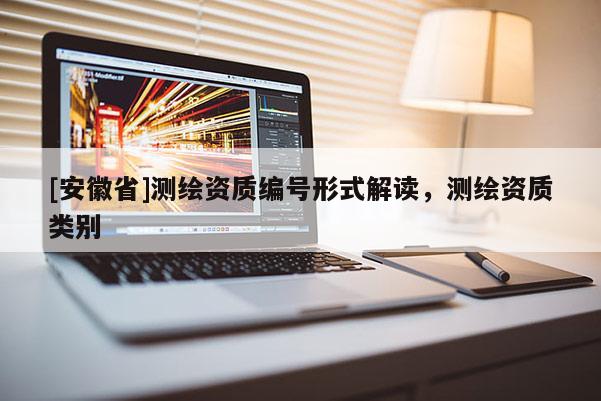 [安徽省]測繪資質(zhì)編號(hào)形式解讀，測繪資質(zhì)類別