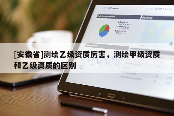 [安徽省]測繪乙級資質(zhì)厲害，測繪甲級資質(zhì)和乙級資質(zhì)的區(qū)別