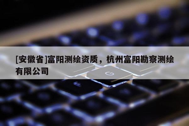 [安徽省]富陽測繪資質(zhì)，杭州富陽勘察測繪有限公司