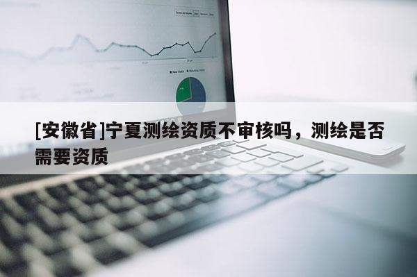 [安徽省]寧夏測繪資質(zhì)不審核嗎，測繪是否需要資質(zhì)