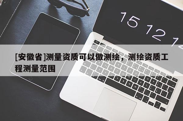 [安徽省]測量資質(zhì)可以做測繪，測繪資質(zhì)工程測量范圍