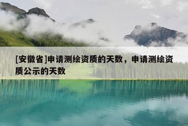 [安徽省]申請測繪資質(zhì)的天數(shù)，申請測繪資質(zhì)公示的天數(shù)
