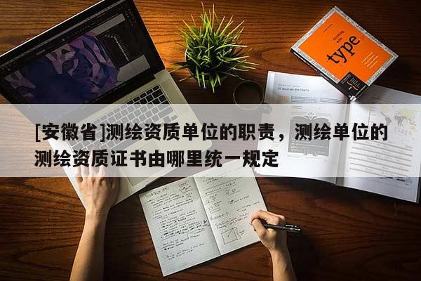 [安徽省]測(cè)繪資質(zhì)單位的職責(zé)，測(cè)繪單位的測(cè)繪資質(zhì)證書由哪里統(tǒng)一規(guī)定