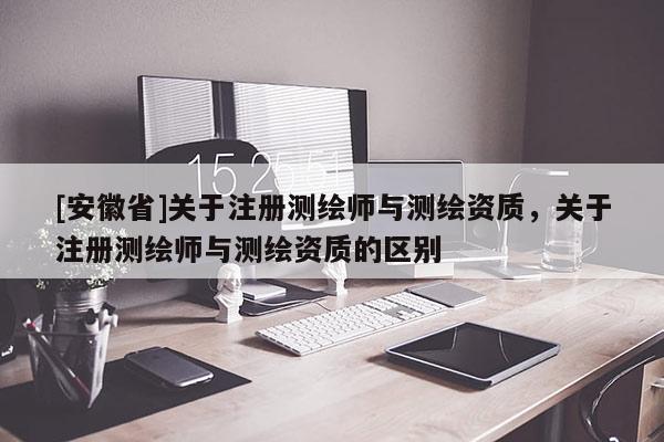 [安徽省]關(guān)于注冊測繪師與測繪資質(zhì)，關(guān)于注冊測繪師與測繪資質(zhì)的區(qū)別