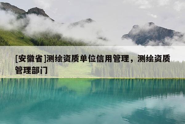[安徽省]測繪資質(zhì)單位信用管理，測繪資質(zhì)管理部門