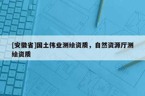 [安徽省]國(guó)土偉業(yè)測(cè)繪資質(zhì)，自然資源廳測(cè)繪資質(zhì)