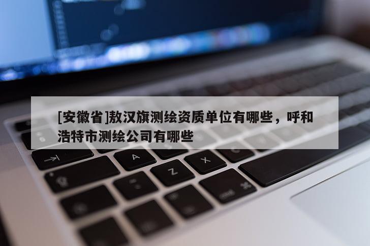 [安徽省]敖漢旗測繪資質(zhì)單位有哪些，呼和浩特市測繪公司有哪些