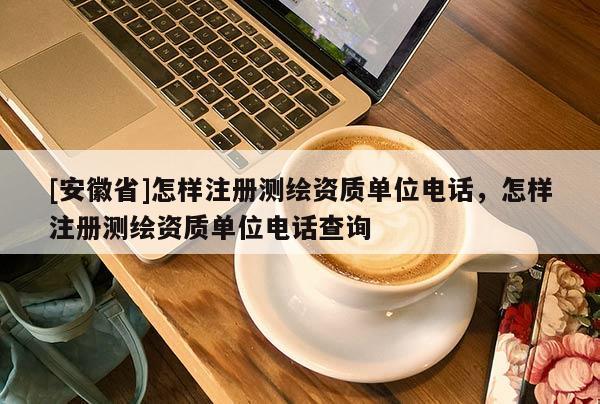 [安徽省]怎樣注冊測繪資質(zhì)單位電話，怎樣注冊測繪資質(zhì)單位電話查詢