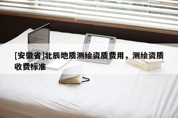 [安徽省]北辰地質(zhì)測繪資質(zhì)費用，測繪資質(zhì)收費標(biāo)準(zhǔn)