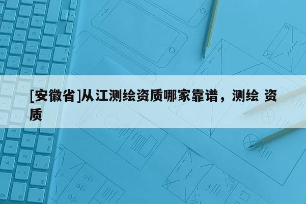 [安徽省]從江測繪資質(zhì)哪家靠譜，測繪 資質(zhì)