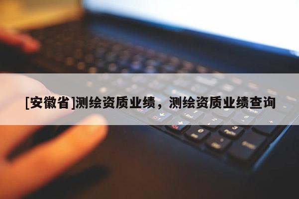 [安徽省]測(cè)繪資質(zhì)業(yè)績(jī)，測(cè)繪資質(zhì)業(yè)績(jī)查詢