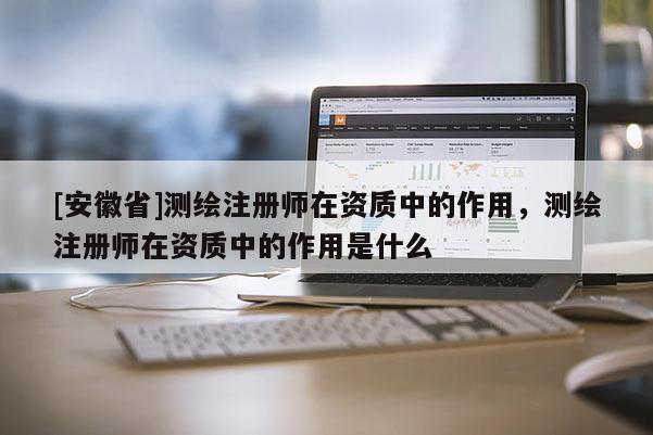 [安徽省]測繪注冊師在資質(zhì)中的作用，測繪注冊師在資質(zhì)中的作用是什么