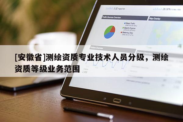 [安徽省]測(cè)繪資質(zhì)專業(yè)技術(shù)人員分級(jí)，測(cè)繪資質(zhì)等級(jí)業(yè)務(wù)范圍