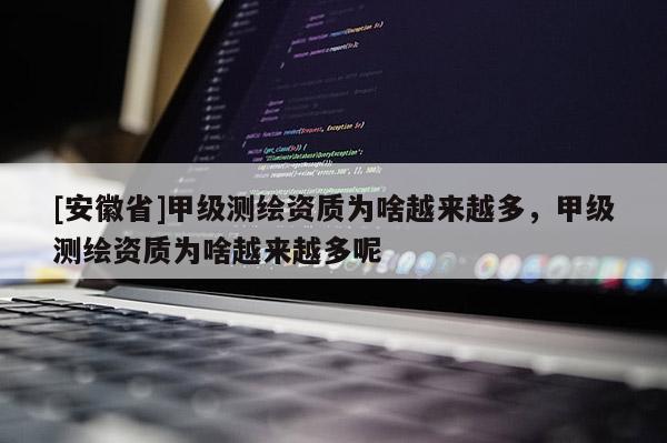 [安徽省]甲級測繪資質(zhì)為啥越來越多，甲級測繪資質(zhì)為啥越來越多呢