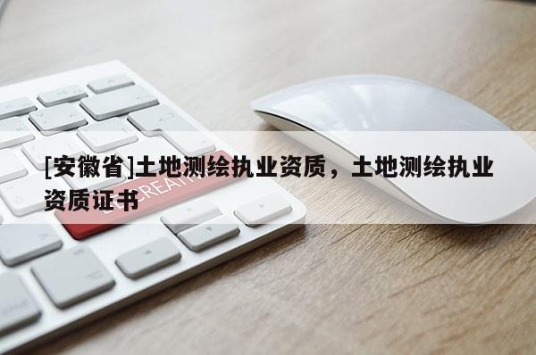 [安徽省]土地測繪執(zhí)業(yè)資質，土地測繪執(zhí)業(yè)資質證書