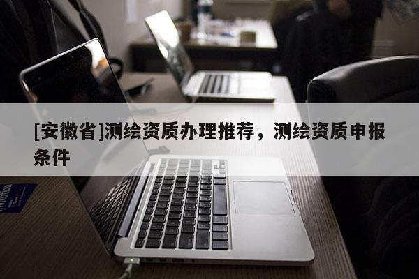 [安徽省]測繪資質辦理推薦，測繪資質申報條件