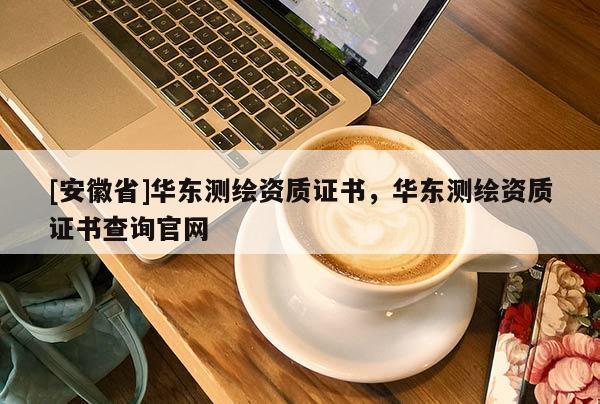 [安徽省]華東測(cè)繪資質(zhì)證書，華東測(cè)繪資質(zhì)證書查詢官網(wǎng)