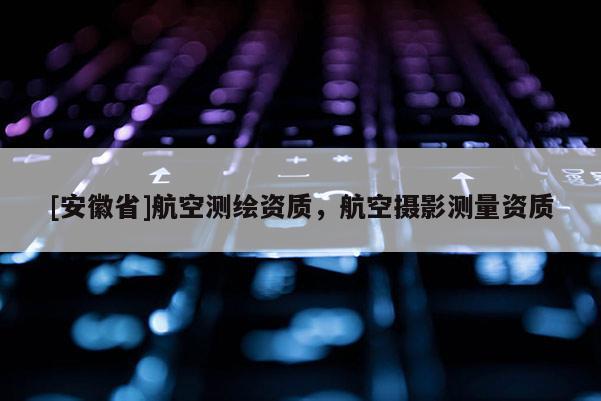 [安徽省]航空測(cè)繪資質(zhì)，航空攝影測(cè)量資質(zhì)