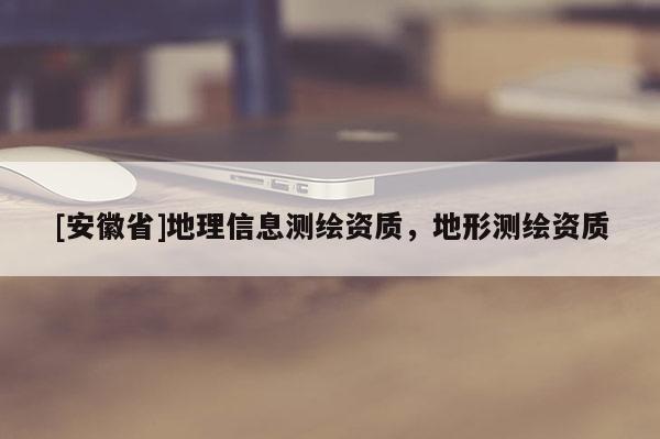 [安徽省]地理信息測繪資質(zhì)，地形測繪資質(zhì)