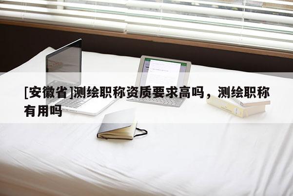 [安徽省]測繪職稱資質(zhì)要求高嗎，測繪職稱有用嗎