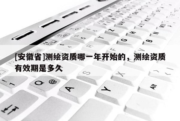 [安徽省]測繪資質(zhì)哪一年開始的，測繪資質(zhì)有效期是多久