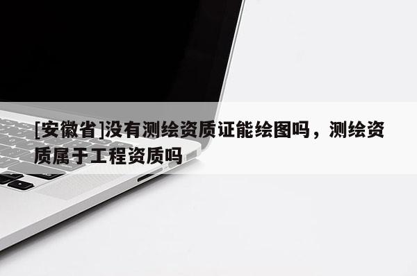 [安徽省]沒有測繪資質(zhì)證能繪圖嗎，測繪資質(zhì)屬于工程資質(zhì)嗎