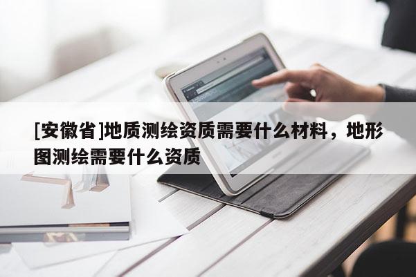 [安徽省]地質(zhì)測(cè)繪資質(zhì)需要什么材料，地形圖測(cè)繪需要什么資質(zhì)