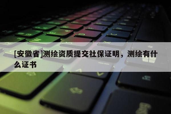 [安徽省]測(cè)繪資質(zhì)提交社保證明，測(cè)繪有什么證書