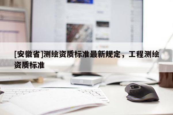 [安徽省]測繪資質(zhì)標準最新規(guī)定，工程測繪資質(zhì)標準