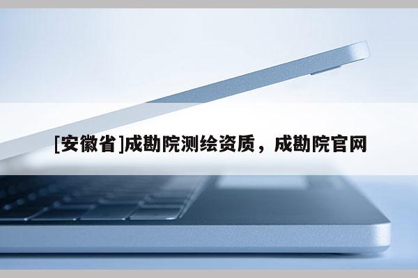 [安徽省]成勘院測繪資質(zhì)，成勘院官網(wǎng)