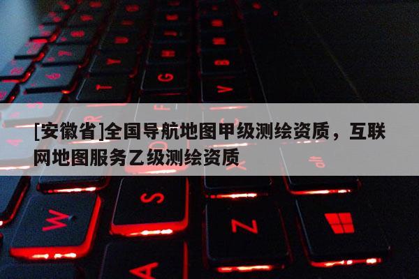 [安徽省]全國(guó)導(dǎo)航地圖甲級(jí)測(cè)繪資質(zhì)，互聯(lián)網(wǎng)地圖服務(wù)乙級(jí)測(cè)繪資質(zhì)