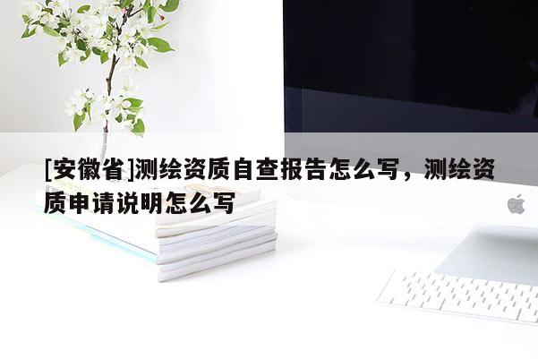 [安徽省]測繪資質自查報告怎么寫，測繪資質申請說明怎么寫