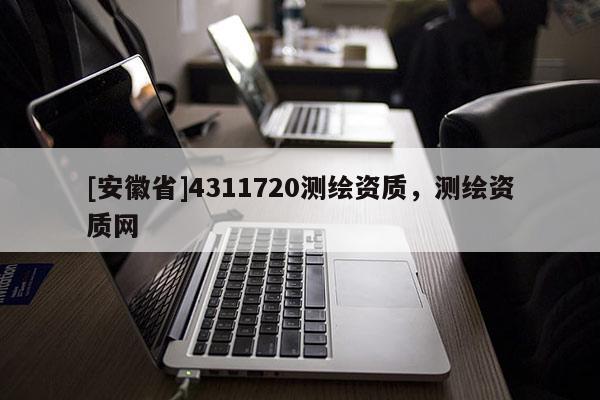 [安徽省]4311720測繪資質(zhì)，測繪資質(zhì)網(wǎng)