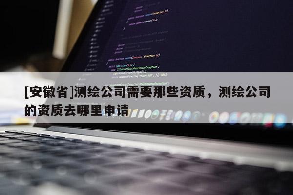 [安徽省]測(cè)繪公司需要那些資質(zhì)，測(cè)繪公司的資質(zhì)去哪里申請(qǐng)