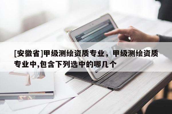 [安徽省]甲級測繪資質(zhì)專業(yè)，甲級測繪資質(zhì)專業(yè)中,包含下列選中的哪幾個