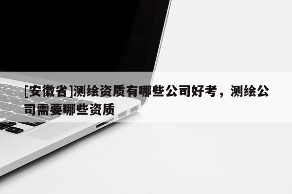 [安徽省]測(cè)繪資質(zhì)有哪些公司好考，測(cè)繪公司需要哪些資質(zhì)