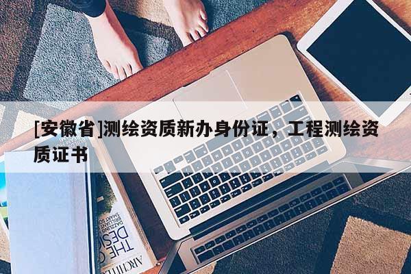[安徽省]測繪資質(zhì)新辦身份證，工程測繪資質(zhì)證書