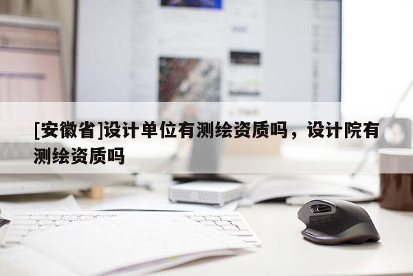 [安徽省]設(shè)計單位有測繪資質(zhì)嗎，設(shè)計院有測繪資質(zhì)嗎