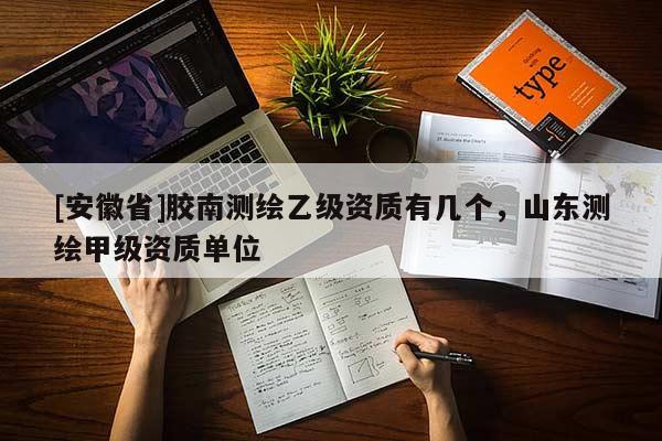 [安徽省]膠南測繪乙級資質(zhì)有幾個(gè)，山東測繪甲級資質(zhì)單位