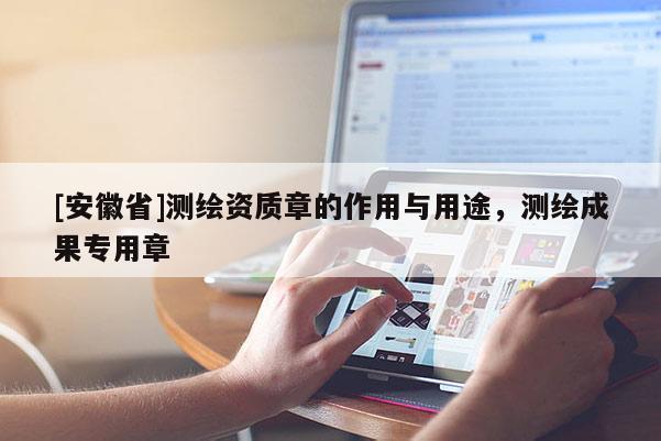 [安徽省]測(cè)繪資質(zhì)章的作用與用途，測(cè)繪成果專用章