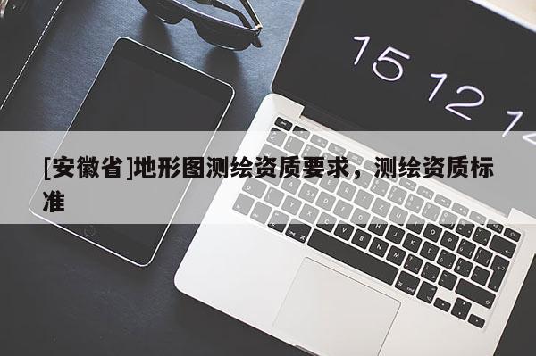 [安徽省]地形圖測繪資質(zhì)要求，測繪資質(zhì)標(biāo)準(zhǔn)