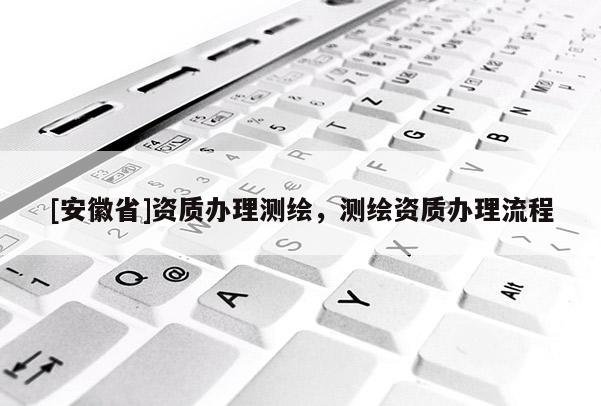 [安徽省]資質(zhì)辦理測繪，測繪資質(zhì)辦理流程