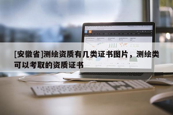 [安徽省]測繪資質(zhì)有幾類證書圖片，測繪類可以考取的資質(zhì)證書