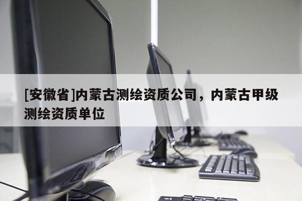 [安徽省]內(nèi)蒙古測繪資質(zhì)公司，內(nèi)蒙古甲級測繪資質(zhì)單位