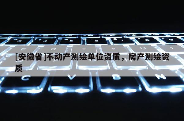 [安徽省]不動產(chǎn)測繪單位資質(zhì)，房產(chǎn)測繪資質(zhì)