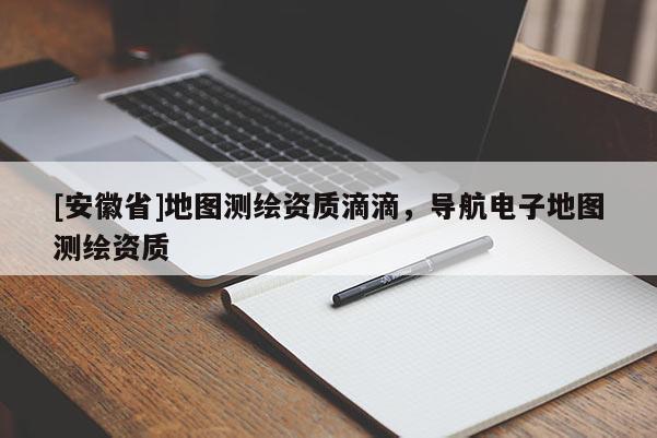 [安徽省]地圖測繪資質(zhì)滴滴，導(dǎo)航電子地圖測繪資質(zhì)