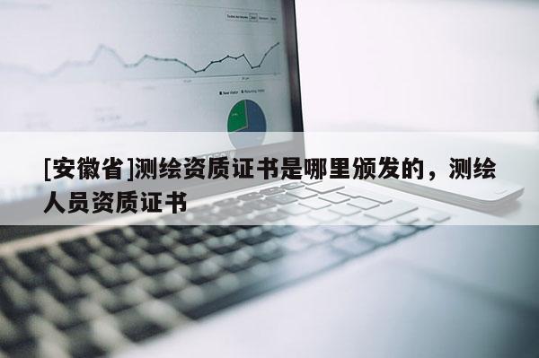 [安徽省]測繪資質(zhì)證書是哪里頒發(fā)的，測繪人員資質(zhì)證書