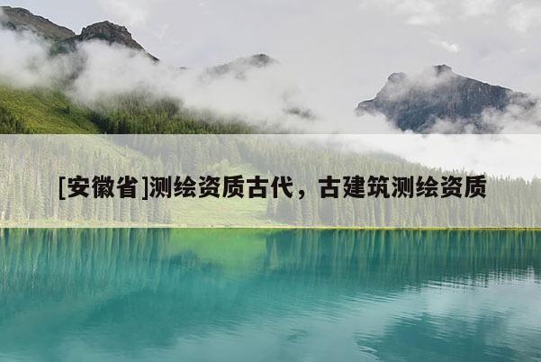 [安徽省]測繪資質(zhì)古代，古建筑測繪資質(zhì)